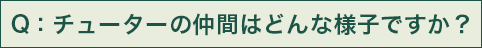 Q：チューターの仲間はどんな様子ですか？